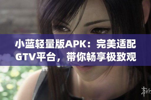 小蓝轻量版APK：完美适配GTV平台，带你畅享极致观影体验(1)