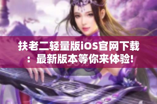 扶老二轻量版iOS官网下载：最新版本等你来体验!