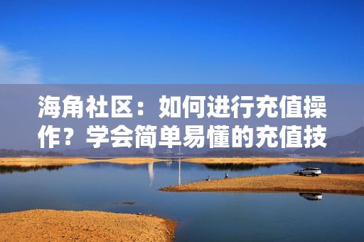 海角社区：如何进行充值操作？学会简单易懂的充值技巧