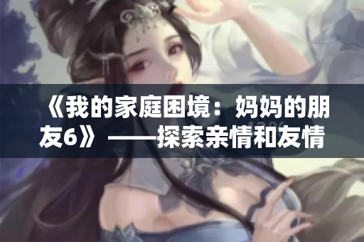 《我的家庭困境：妈妈的朋友6》 ——探索亲情和友情的重重考验