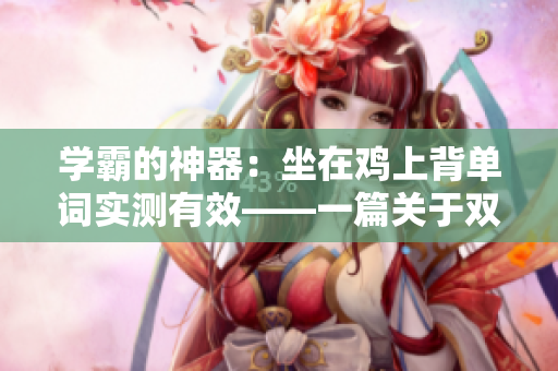 学霸的神器：坐在鸡上背单词实测有效——一篇关于双楠秘密备考法的分享