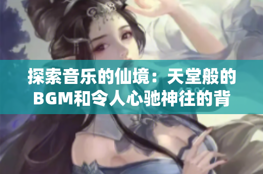 探索音乐的仙境：天堂般的BGM和令人心驰神往的背景图片