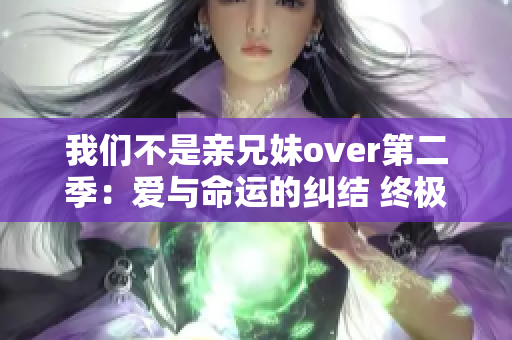 我们不是亲兄妹over第二季：爱与命运的纠结 终极对决