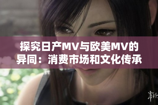 探究日产MV与欧美MV的异同：消费市场和文化传承的不同视角