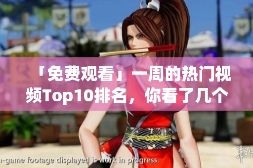 「免费观看」一周的热门视频Top10排名，你看了几个？