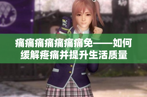 痛痛痛痛痛痛痛免——如何缓解疼痛并提升生活质量