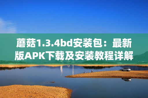 蘑菇1.3.4bd安装包：最新版APK下载及安装教程详解(1)