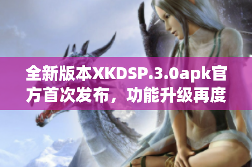 全新版本XKDSP.3.0apk官方首次发布，功能升级再度惊艳(1)