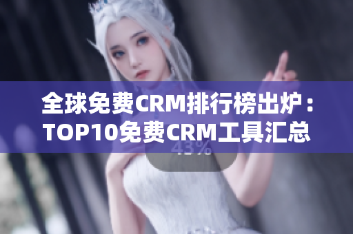 全球免费CRM排行榜出炉：TOP10免费CRM工具汇总！