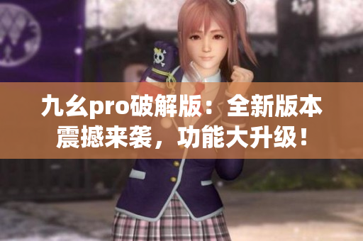 九幺pro破解版：全新版本震撼来袭，功能大升级！