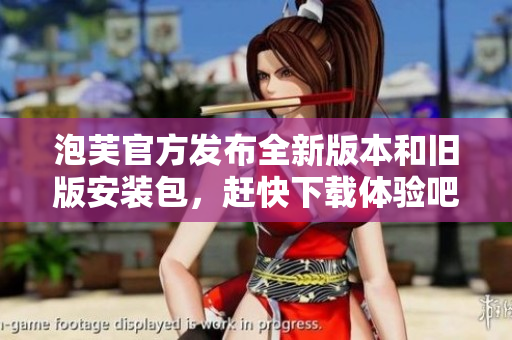 泡芙官方发布全新版本和旧版安装包，赶快下载体验吧!