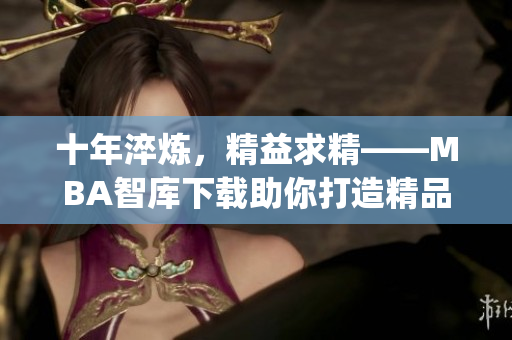 十年淬炼，精益求精——MBA智库下载助你打造精品学习之旅(1)