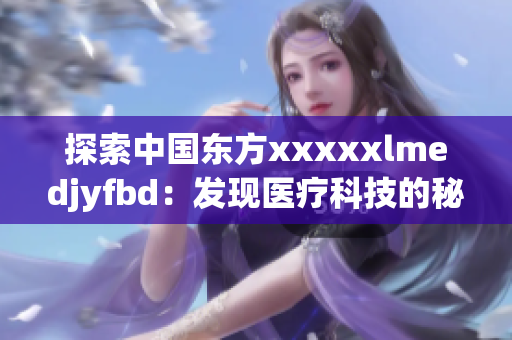 探索中国东方xxxxxlmedjyfbd：发现医疗科技的秘密