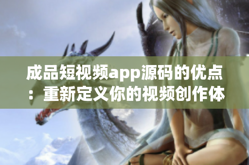 成品短视频app源码的优点：重新定义你的视频创作体验(1)