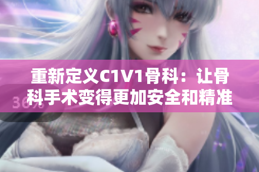 重新定义C1V1骨科：让骨科手术变得更加安全和精准