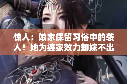 惊人：娘家保留习俗中的袭人！她为婆家效力却嫁不出去