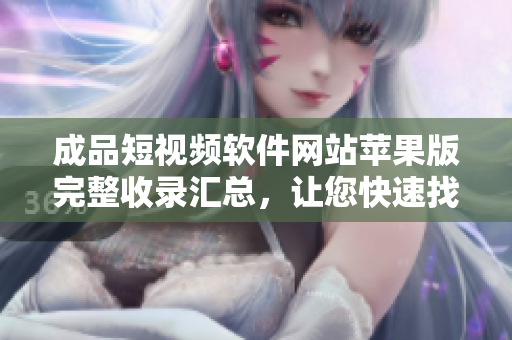 成品短视频软件网站苹果版完整收录汇总，让您快速找到心仪APP