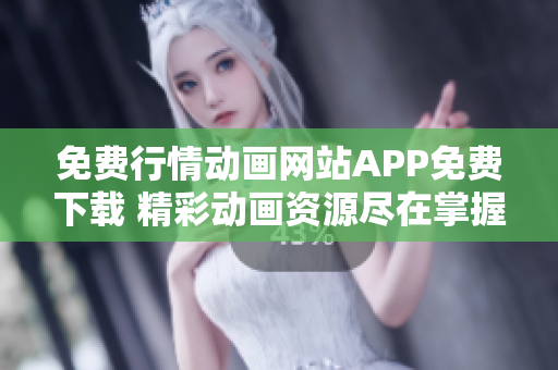 免费行情动画网站APP免费下载 精彩动画资源尽在掌握