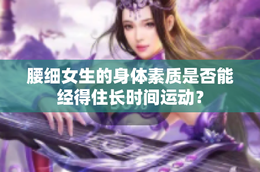 腰细女生的身体素质是否能经得住长时间运动？