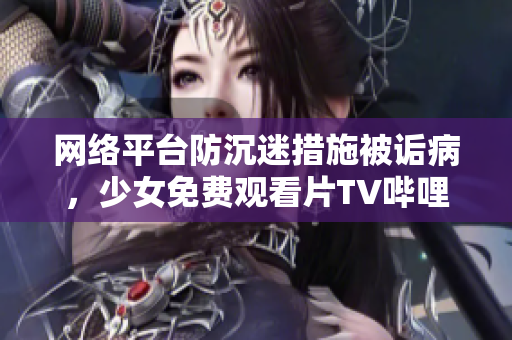 网络平台防沉迷措施被诟病，少女免费观看片TV哔哩哔哩引发舆论焦点