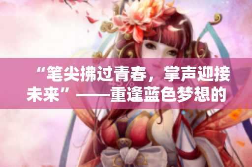“笔尖拂过青春，掌声迎接未来”——重逢蓝色梦想的编辑始终不停笔