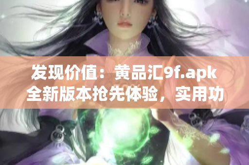 发现价值：黄品汇9f.apk全新版本抢先体验，实用功能一网打尽(1)