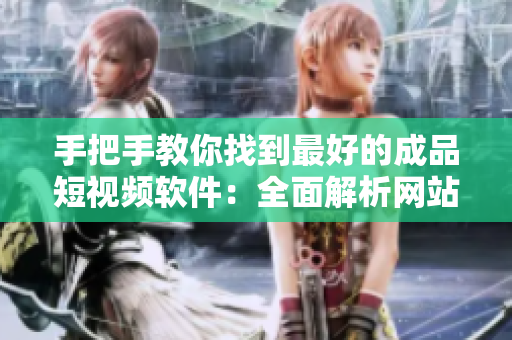 手把手教你找到最好的成品短视频软件：全面解析网站大全及APP推荐