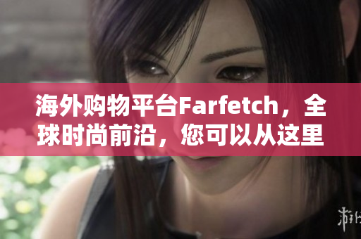 海外购物平台Farfetch，全球时尚前沿，您可以从这里省时省力淘到心仪的时尚单品。