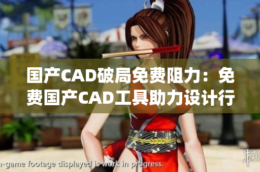 国产CAD破局免费阻力：免费国产CAD工具助力设计行业创新(1)