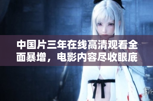 中国片三年在线高清观看全面暴增，电影内容尽收眼底