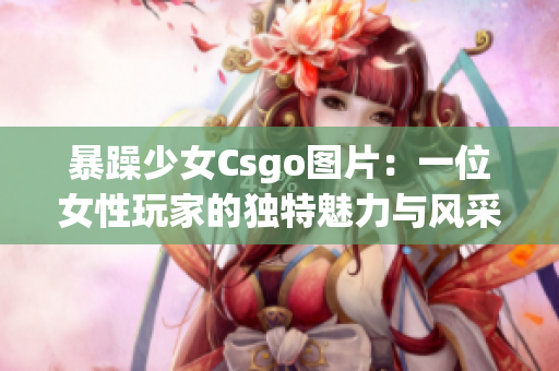 暴躁少女Csgo图片：一位女性玩家的独特魅力与风采(1)