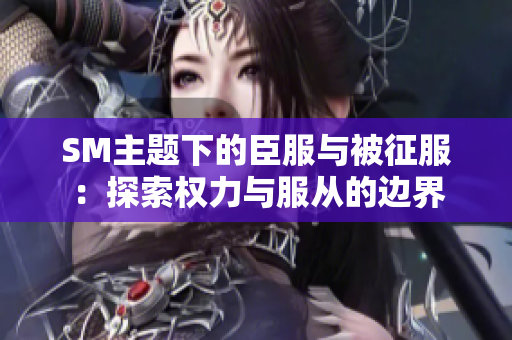 SM主题下的臣服与被征服：探索权力与服从的边界