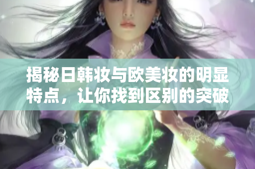 揭秘日韩妆与欧美妆的明显特点，让你找到区别的突破口