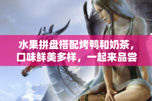 水果拼盘搭配烤鸭和奶茶，口味鲜美多样，一起来品尝吧