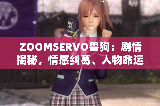 ZOOMSERVO兽狗：剧情揭秘，情感纠葛、人物命运多线交织
