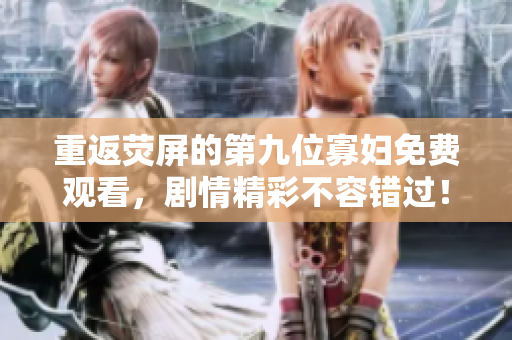 重返荧屏的第九位寡妇免费观看，剧情精彩不容错过！