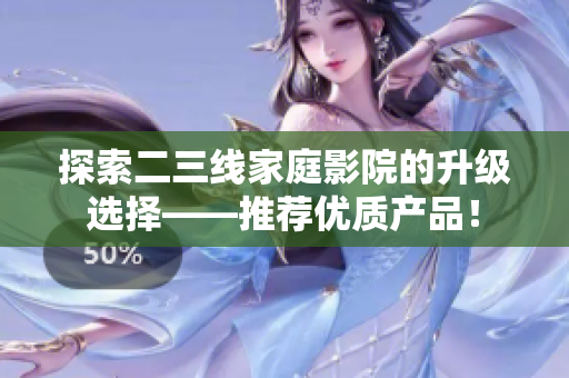 探索二三线家庭影院的升级选择——推荐优质产品！