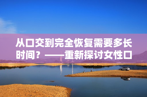 从口交到完全恢复需要多长时间？——重新探讨女性口交对身体的影响及恢复时间