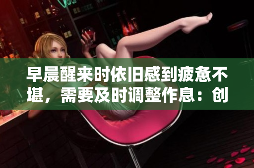 早晨醒来时依旧感到疲惫不堪，需要及时调整作息：创意新闻报道