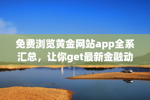 免费浏览黄金网站app全系汇总，让你get最新金融动态