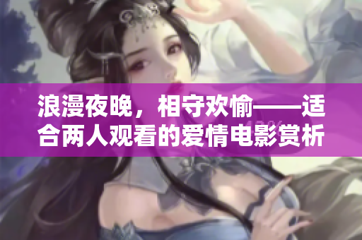 浪漫夜晚，相守欢愉——适合两人观看的爱情电影赏析