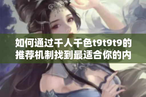 如何通过千人千色t9t9t9的推荐机制找到最适合你的内容