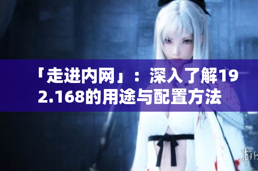 「走进内网」：深入了解192.168的用途与配置方法