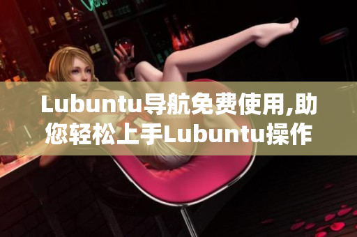 Lubuntu导航免费使用,助您轻松上手Lubuntu操作系统