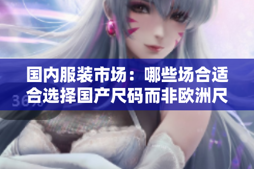 国内服装市场：哪些场合适合选择国产尺码而非欧洲尺码