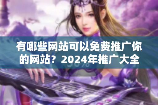 有哪些网站可以免费推广你的网站？2024年推广大全详解