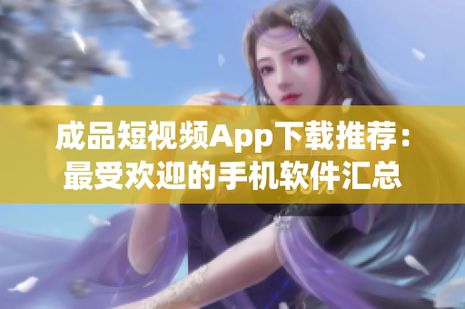 成品短视频App下载推荐：最受欢迎的手机软件汇总