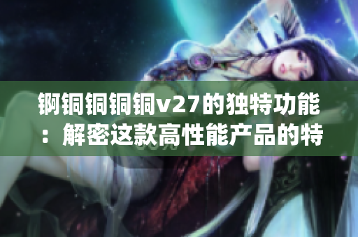 锕铜铜铜铜v27的独特功能：解密这款高性能产品的特色功能(1)