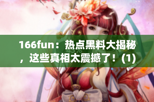 166fun：热点黑料大揭秘，这些真相太震撼了！(1)