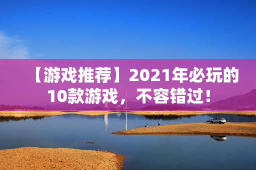 【游戏推荐】2021年必玩的10款游戏，不容错过！